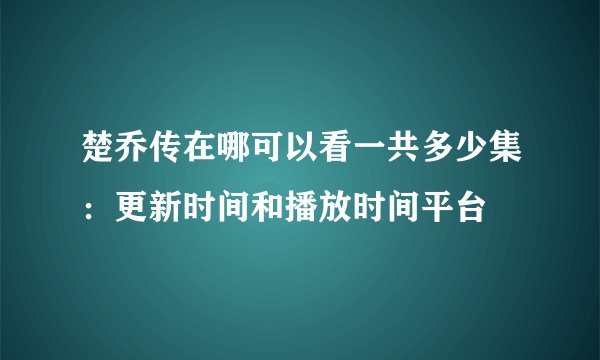 楚乔传在哪可以看一共多少集：更新时间和播放时间平台