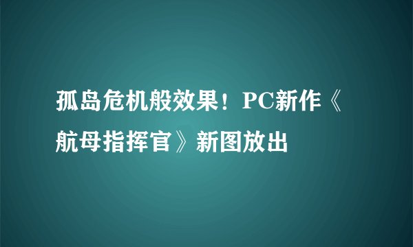孤岛危机般效果！PC新作《航母指挥官》新图放出