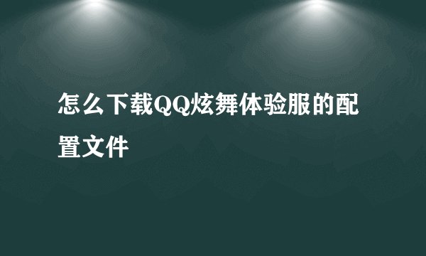 怎么下载QQ炫舞体验服的配置文件