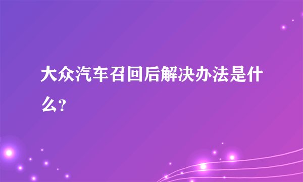 大众汽车召回后解决办法是什么？