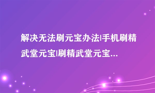 解决无法刷元宝办法|手机刷精武堂元宝|刷精武堂元宝教程 -电脑资料