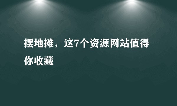 摆地摊，这7个资源网站值得你收藏