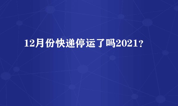 12月份快递停运了吗2021？