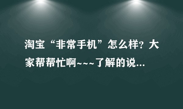 淘宝“非常手机”怎么样？大家帮帮忙啊~~~了解的说一下，多谢！