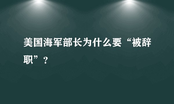 美国海军部长为什么要“被辞职”？
