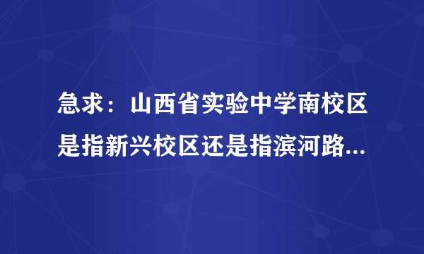 急求：山西省实验中学南校区是指新兴校区还是指滨河路附近那个新校区