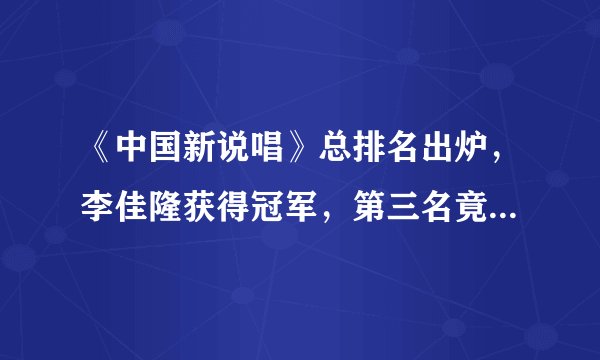 《中国新说唱》总排名出炉，李佳隆获得冠军，第三名竟有这2位