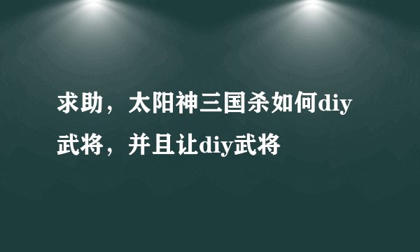 求助，太阳神三国杀如何diy武将，并且让diy武将
