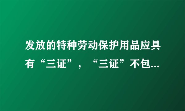 发放的特种劳动保护用品应具有“三证”，“三证”不包括（）。