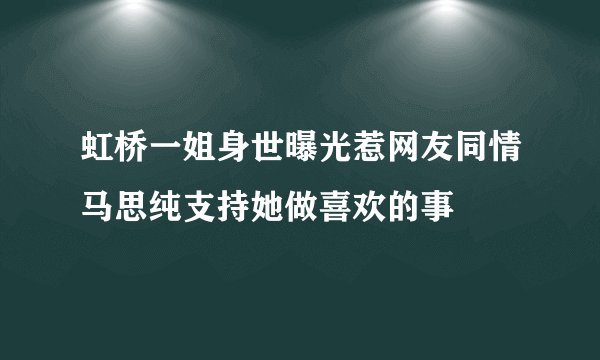 虹桥一姐身世曝光惹网友同情马思纯支持她做喜欢的事
