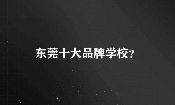 东莞十大品牌学校？