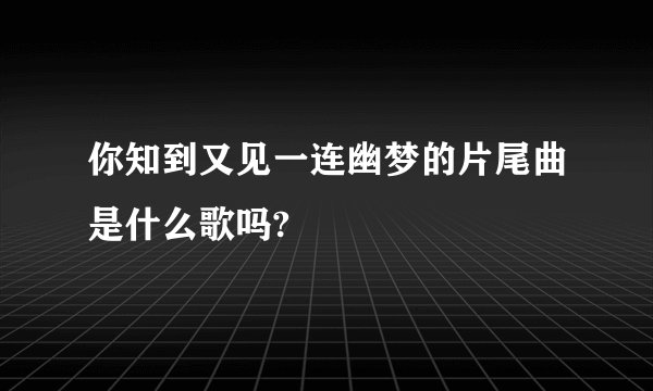 你知到又见一连幽梦的片尾曲是什么歌吗?