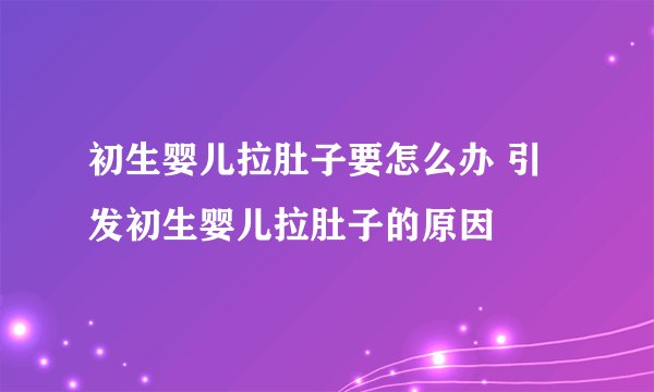 初生婴儿拉肚子要怎么办 引发初生婴儿拉肚子的原因