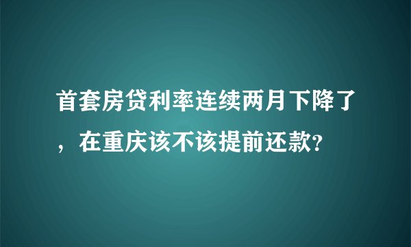 首套房贷利率连续两月下降了，在重庆该不该提前还款？