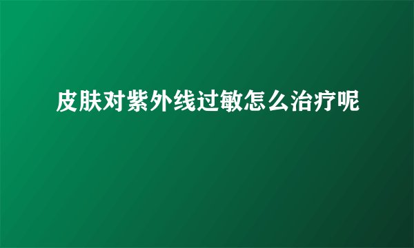 皮肤对紫外线过敏怎么治疗呢