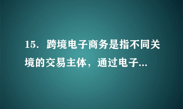 15．跨境电子商务是指不同关境的交易主体，通过电子商务平台达成交易、进行支付结算，并通过跨境物流送达商品的一种国际商业活动。2016年1月，国务院决定在广州等12个城市新设跨境电子商务综合试验区。我国大力发展跨境电子商务有利于A．发挥我国比较优势，扩大海外营销渠道B．加快人民币国际化，提高出口产品质量C．推进大众创业创新，降低企业融资成本D．推动贸易转型升级，解决经济贸易摩擦