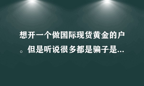 想开一个做国际现货黄金的户。但是听说很多都是骗子是吗？说入金进去很难拿出来了。不知道什么意思，求解