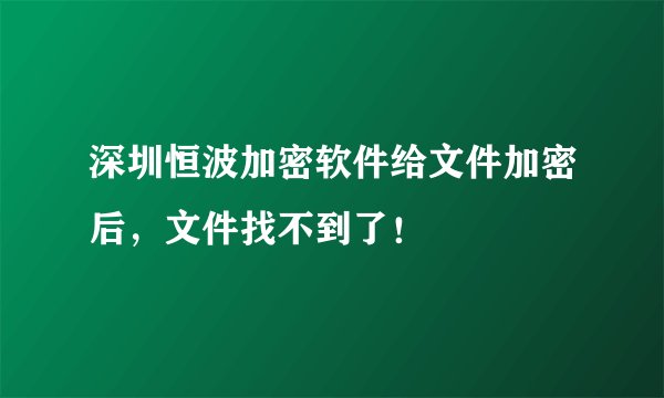 深圳恒波加密软件给文件加密后，文件找不到了！