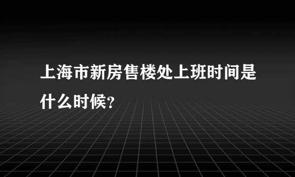 上海市新房售楼处上班时间是什么时候？