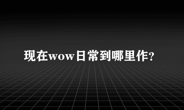 现在wow日常到哪里作？