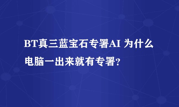 BT真三蓝宝石专署AI 为什么电脑一出来就有专署？
