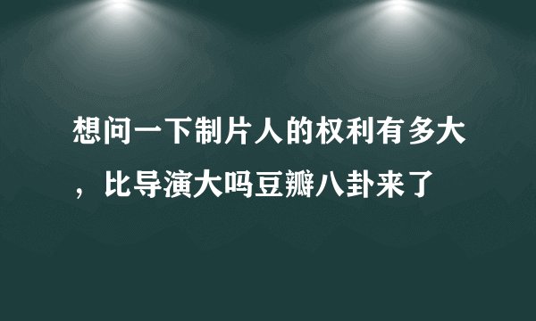 想问一下制片人的权利有多大，比导演大吗豆瓣八卦来了
