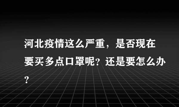 河北疫情这么严重，是否现在要买多点口罩呢？还是要怎么办？