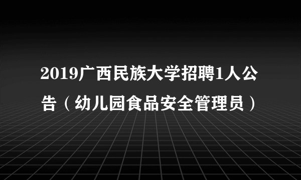 2019广西民族大学招聘1人公告（幼儿园食品安全管理员）