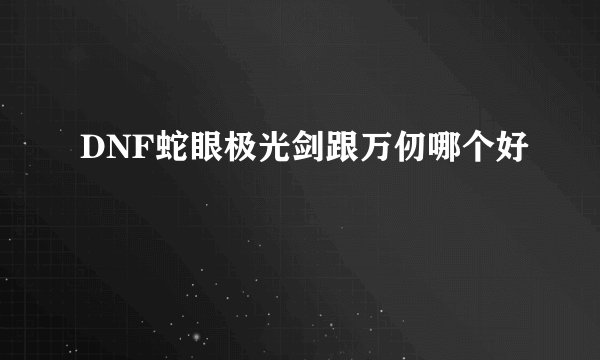 DNF蛇眼极光剑跟万仞哪个好