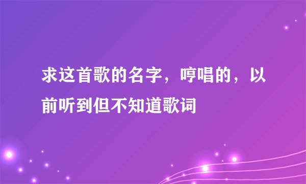 求这首歌的名字，哼唱的，以前听到但不知道歌词