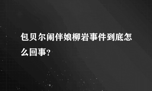 包贝尔闹伴娘柳岩事件到底怎么回事？