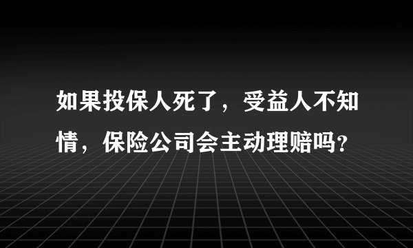 如果投保人死了，受益人不知情，保险公司会主动理赔吗？