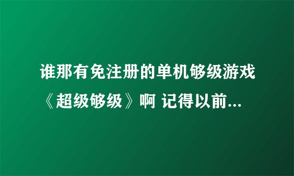谁那有免注册的单机够级游戏《超级够级》啊 记得以前玩过2004版本的 很好玩 点定烧拉贡都有