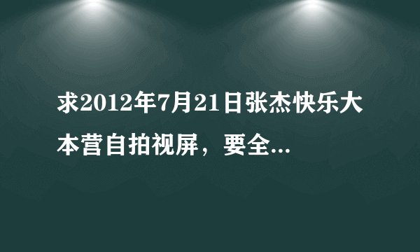 求2012年7月21日张杰快乐大本营自拍视屏，要全程拍摄的