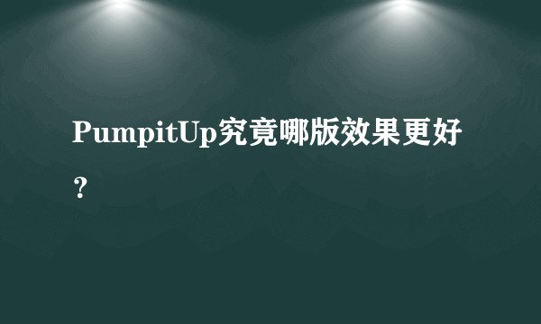 PumpitUp究竟哪版效果更好？