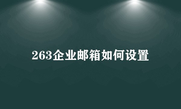 263企业邮箱如何设置