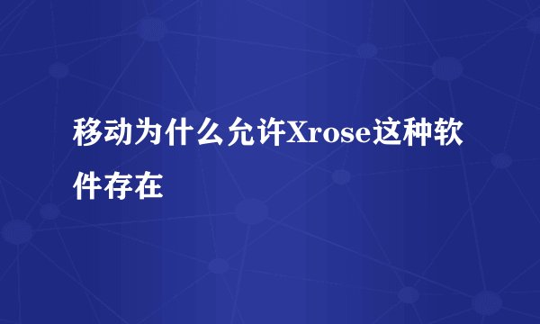 移动为什么允许Xrose这种软件存在