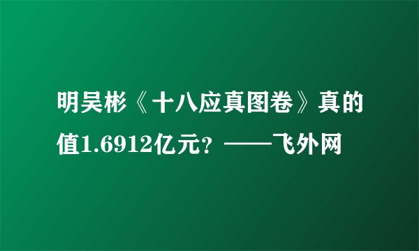 明吴彬《十八应真图卷》真的值1.6912亿元？——飞外网