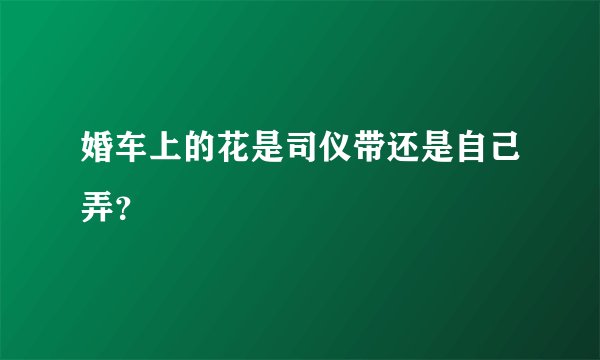 婚车上的花是司仪带还是自己弄？