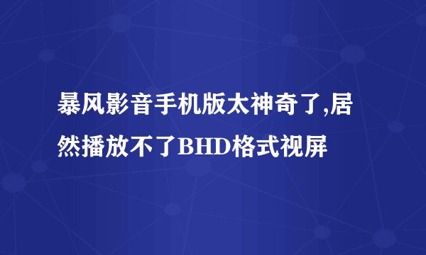 暴风影音手机版太神奇了,居然播放不了BHD格式视屏
