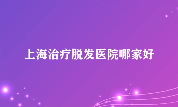 上海治疗脱发医院哪家好