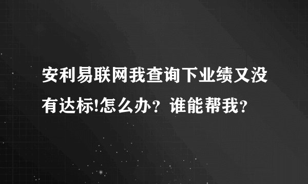 安利易联网我查询下业绩又没有达标!怎么办？谁能帮我？