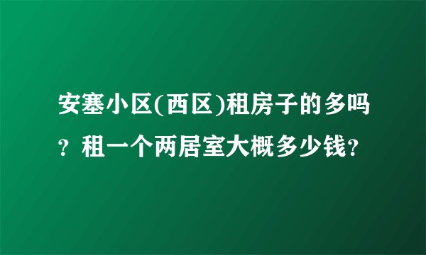 安塞小区(西区)租房子的多吗？租一个两居室大概多少钱？