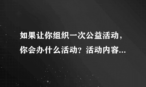 如果让你组织一次公益活动，你会办什么活动？活动内容是什么？注意事项，有哪些？
