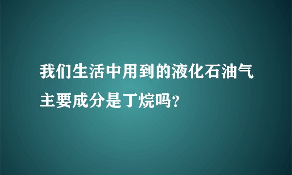 我们生活中用到的液化石油气主要成分是丁烷吗？