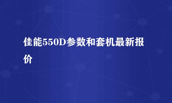 佳能550D参数和套机最新报价