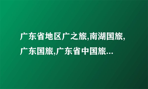 广东省地区广之旅,南湖国旅,广东国旅,广东省中国旅行社,康辉旅行社,广州市中旅总共有多少间门市部?