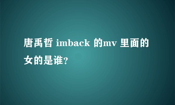 唐禹哲 imback 的mv 里面的女的是谁？