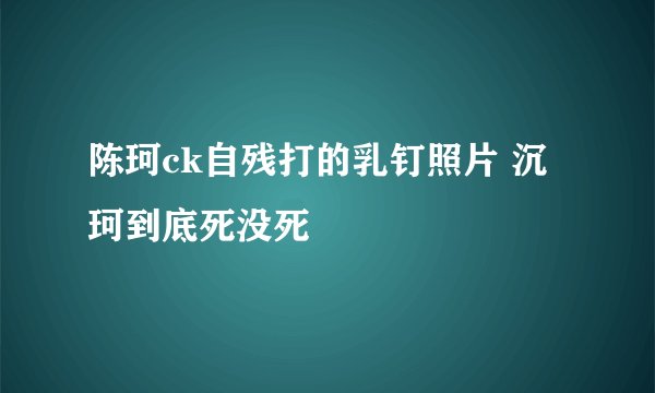 陈珂ck自残打的乳钉照片 沉珂到底死没死