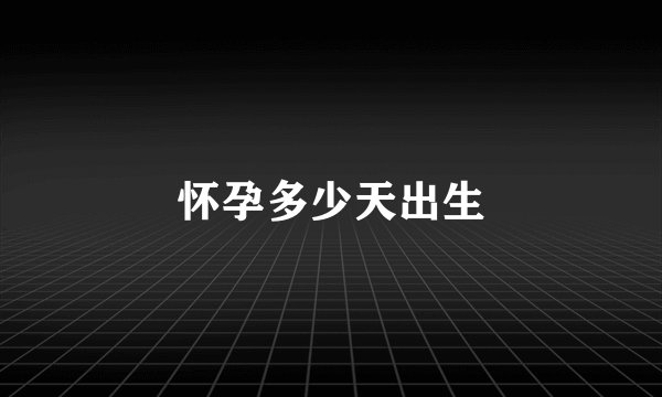 怀孕多少天出生